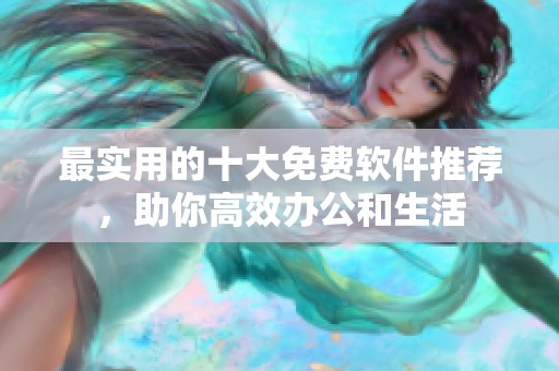 最实用的十大免费软件推荐，助你高效办公和生活