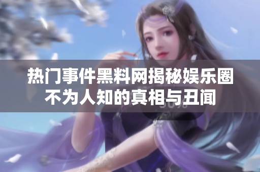 热门事件黑料网揭秘娱乐圈不为人知的真相与丑闻