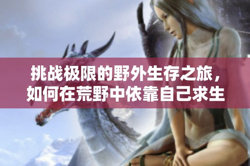 挑战极限的野外生存之旅，如何在荒野中依靠自己求生