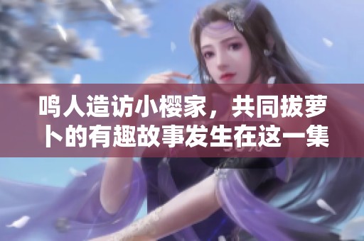 鸣人造访小樱家，共同拔萝卜的有趣故事发生在这一集