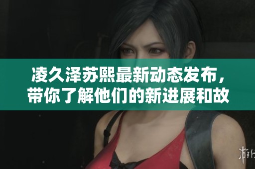 凌久泽苏熙最新动态发布，带你了解他们的新进展和故事