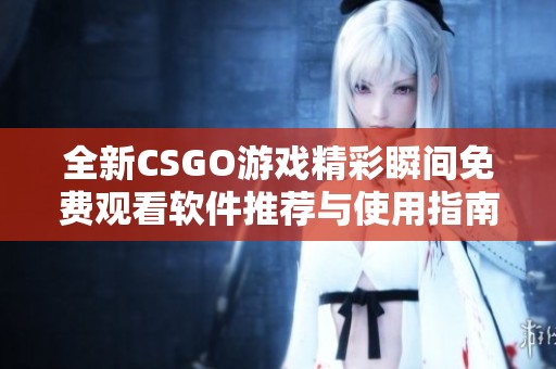 全新CSGO游戏精彩瞬间免费观看软件推荐与使用指南