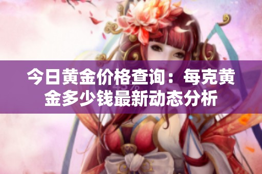 今日黄金价格查询：每克黄金多少钱最新动态分析