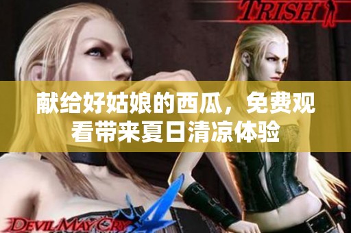 献给好姑娘的西瓜，免费观看带来夏日清凉体验