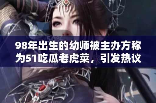 98年出生的幼师被主办方称为51吃瓜老虎菜，引发热议