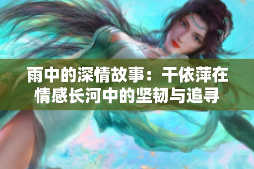 雨中的深情故事：干依萍在情感长河中的坚韧与追寻