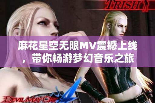 麻花星空无限MV震撼上线，带你畅游梦幻音乐之旅