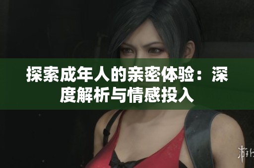 探索成年人的亲密体验：深度解析与情感投入