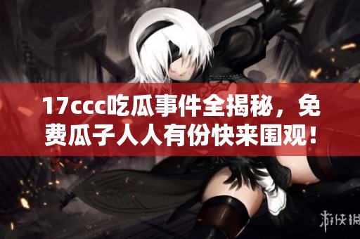 17ccc吃瓜事件全揭秘，免费瓜子人人有份快来围观！