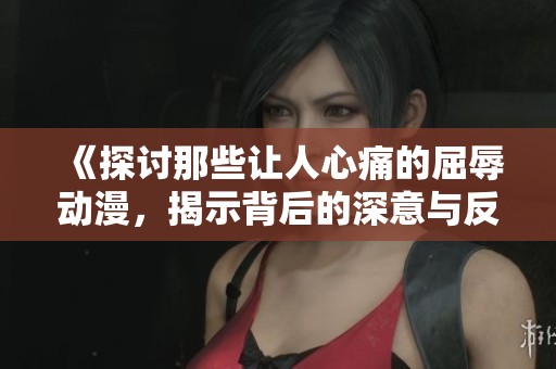 《探讨那些让人心痛的屈辱动漫，揭示背后的深意与反思》
