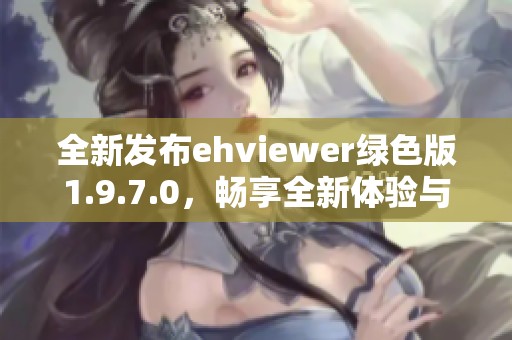 全新发布ehviewer绿色版1.9.7.0，畅享全新体验与功能提升