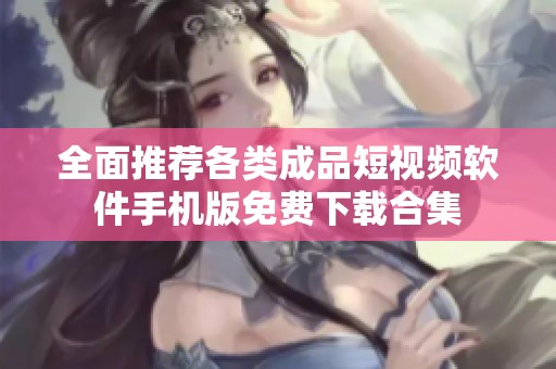 全面推荐各类成品短视频软件手机版免费下载合集