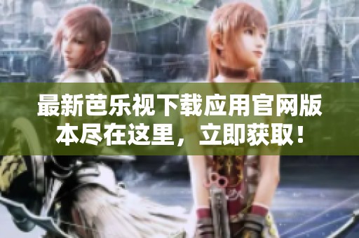 最新芭乐视下载应用官网版本尽在这里，立即获取！