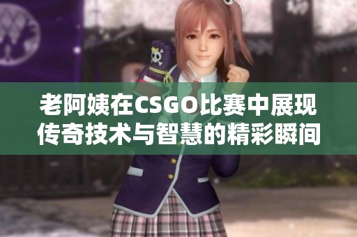 老阿姨在CSGO比赛中展现传奇技术与智慧的精彩瞬间