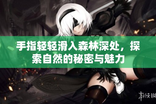 手指轻轻滑入森林深处，探索自然的秘密与魅力