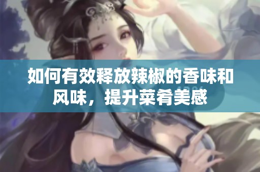 如何有效释放辣椒的香味和风味，提升菜肴美感