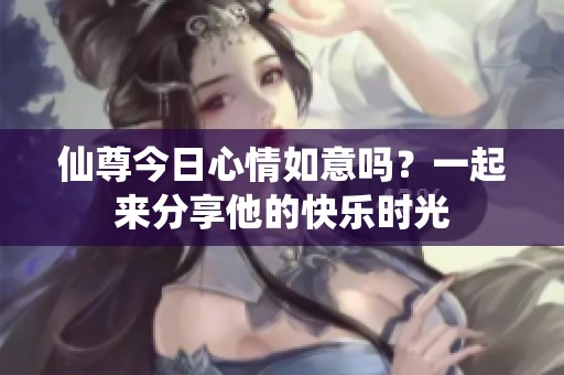 仙尊今日心情如意吗？一起来分享他的快乐时光