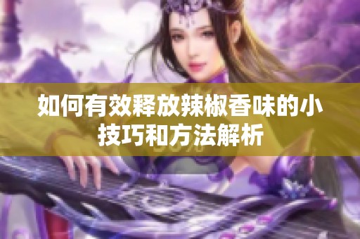 如何有效释放辣椒香味的小技巧和方法解析