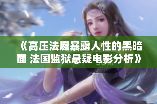《高压法庭暴露人性的黑暗面 法国监狱悬疑电影分析》