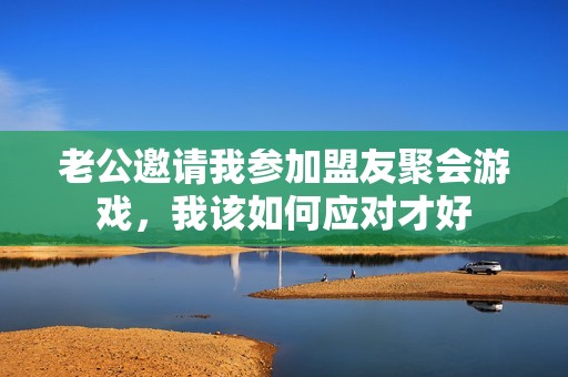 老公邀请我参加盟友聚会游戏，我该如何应对才好