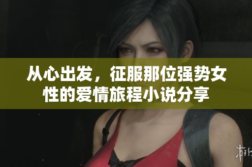 从心出发，征服那位强势女性的爱情旅程小说分享