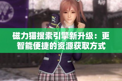 磁力猫搜索引擎新升级：更智能便捷的资源获取方式