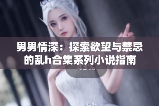 男男情深：探索欲望与禁忌的乱h合集系列小说指南