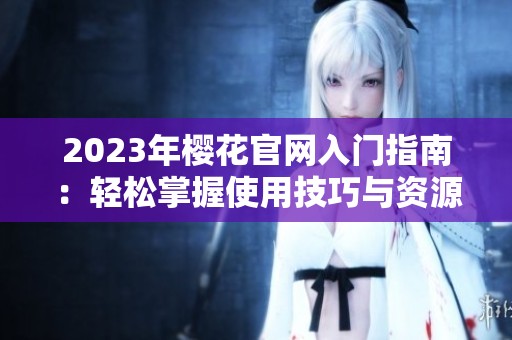 2023年樱花官网入门指南：轻松掌握使用技巧与资源