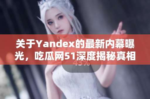 关于Yandex的最新内幕曝光，吃瓜网51深度揭秘真相