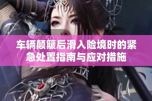 车辆颠簸后滑入险境时的紧急处置指南与应对措施