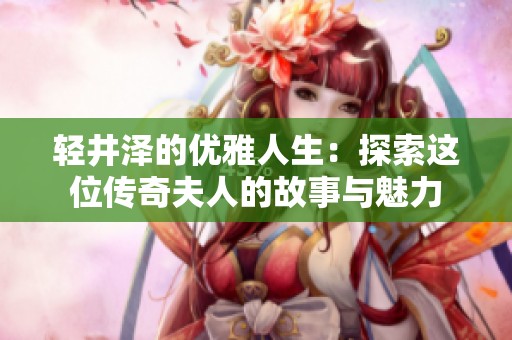 轻井泽的优雅人生：探索这位传奇夫人的故事与魅力