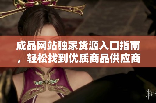 成品网站独家货源入口指南，轻松找到优质商品供应商