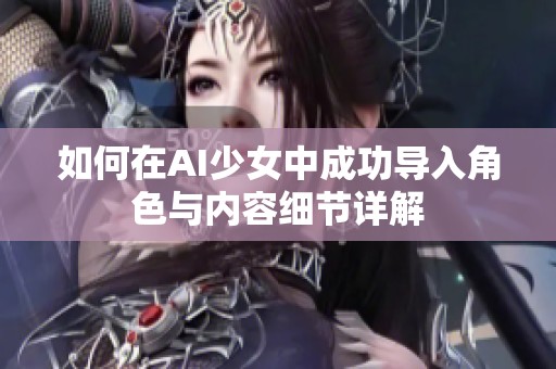 如何在AI少女中成功导入角色与内容细节详解