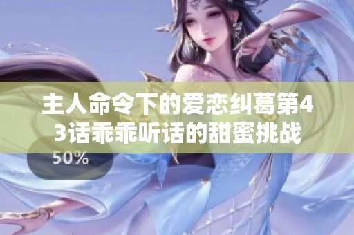 主人命令下的爱恋纠葛第43话乖乖听话的甜蜜挑战