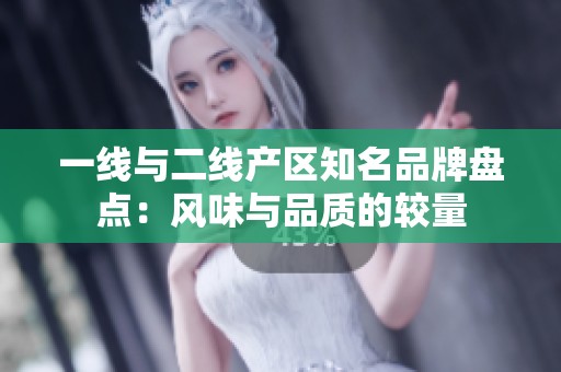 一线与二线产区知名品牌盘点：风味与品质的较量