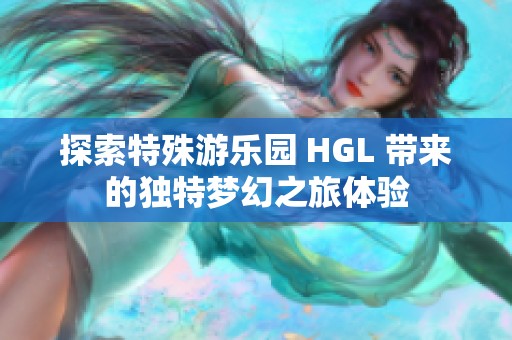 探索特殊游乐园 HGL 带来的独特梦幻之旅体验