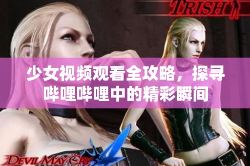 少女视频观看全攻略，探寻哔哩哔哩中的精彩瞬间