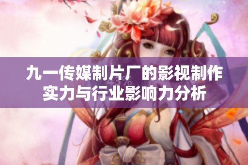 九一传媒制片厂的影视制作实力与行业影响力分析
