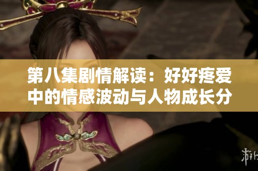 第八集剧情解读：好好疼爱中的情感波动与人物成长分析