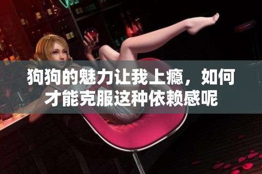 狗狗的魅力让我上瘾，如何才能克服这种依赖感呢