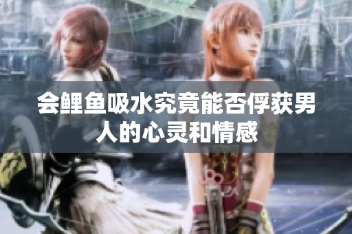 会鲤鱼吸水究竟能否俘获男人的心灵和情感