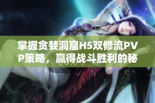 掌握贪婪洞窟H5双修流PVP策略，赢得战斗胜利的秘笈