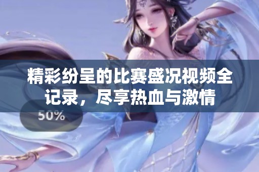 精彩纷呈的比赛盛况视频全记录，尽享热血与激情