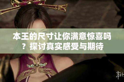 本王的尺寸让你满意惊喜吗？探讨真实感受与期待