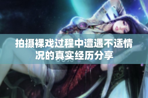 拍摄裸戏过程中遭遇不适情况的真实经历分享