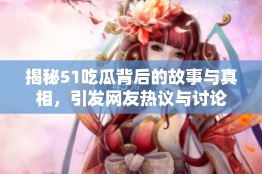 揭秘51吃瓜背后的故事与真相，引发网友热议与讨论