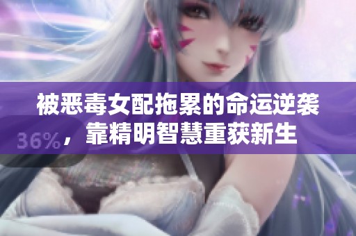被恶毒女配拖累的命运逆袭，靠精明智慧重获新生
