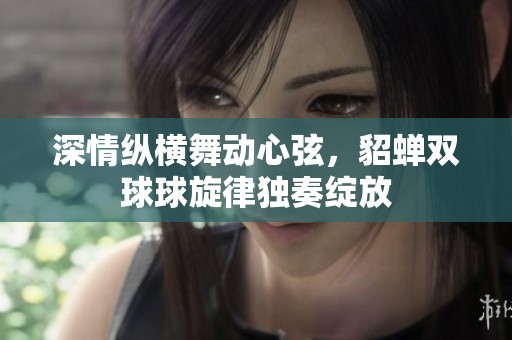 深情纵横舞动心弦，貂蝉双球球旋律独奏绽放