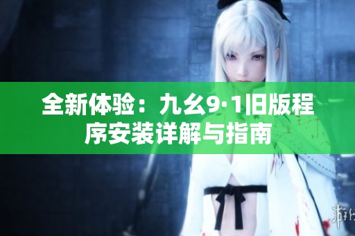 全新体验：九幺9·1旧版程序安装详解与指南
