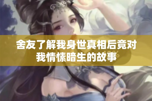 舍友了解我身世真相后竟对我情愫暗生的故事